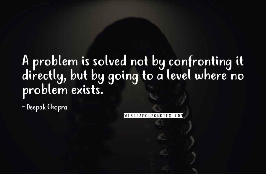 Deepak Chopra Quotes: A problem is solved not by confronting it directly, but by going to a level where no problem exists.