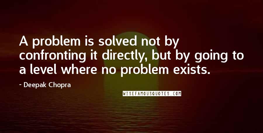 Deepak Chopra Quotes: A problem is solved not by confronting it directly, but by going to a level where no problem exists.