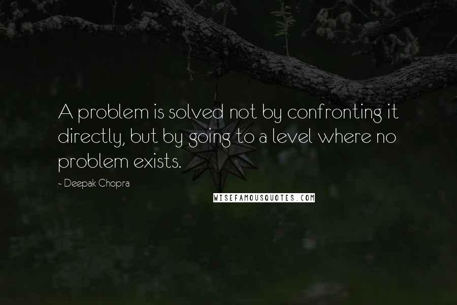 Deepak Chopra Quotes: A problem is solved not by confronting it directly, but by going to a level where no problem exists.