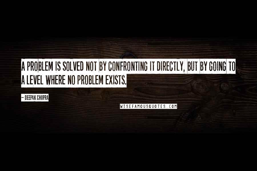 Deepak Chopra Quotes: A problem is solved not by confronting it directly, but by going to a level where no problem exists.