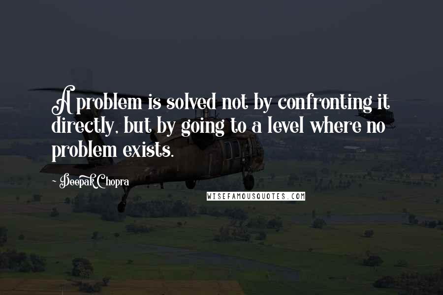 Deepak Chopra Quotes: A problem is solved not by confronting it directly, but by going to a level where no problem exists.