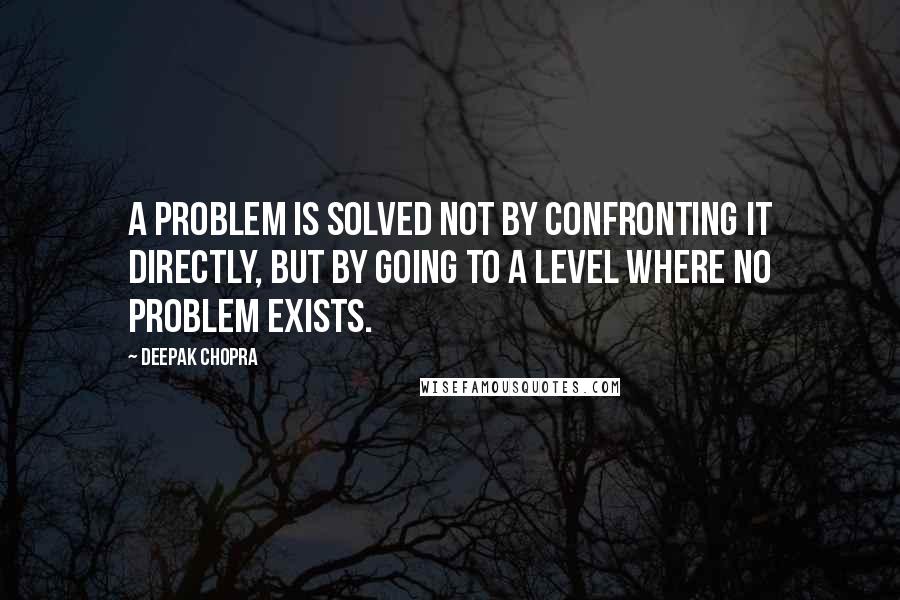 Deepak Chopra Quotes: A problem is solved not by confronting it directly, but by going to a level where no problem exists.