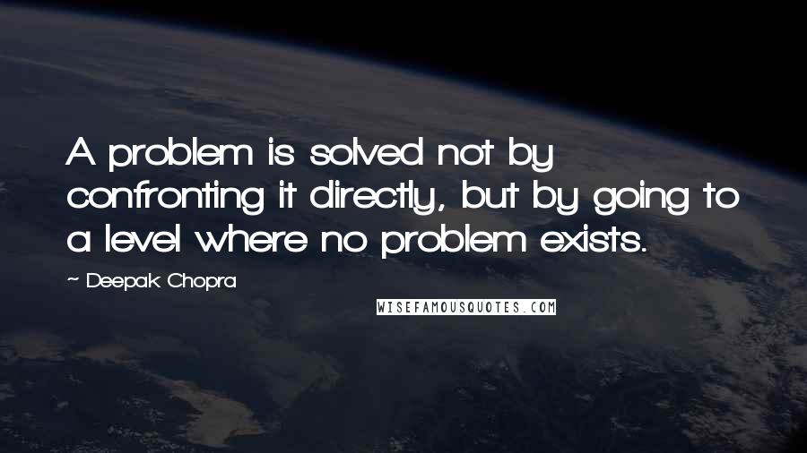 Deepak Chopra Quotes: A problem is solved not by confronting it directly, but by going to a level where no problem exists.