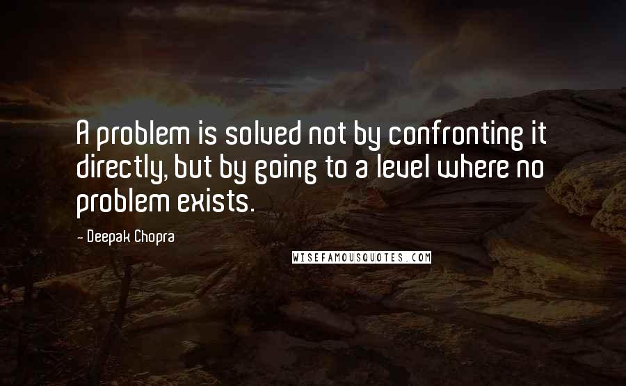 Deepak Chopra Quotes: A problem is solved not by confronting it directly, but by going to a level where no problem exists.