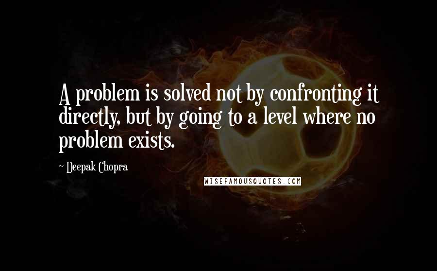 Deepak Chopra Quotes: A problem is solved not by confronting it directly, but by going to a level where no problem exists.