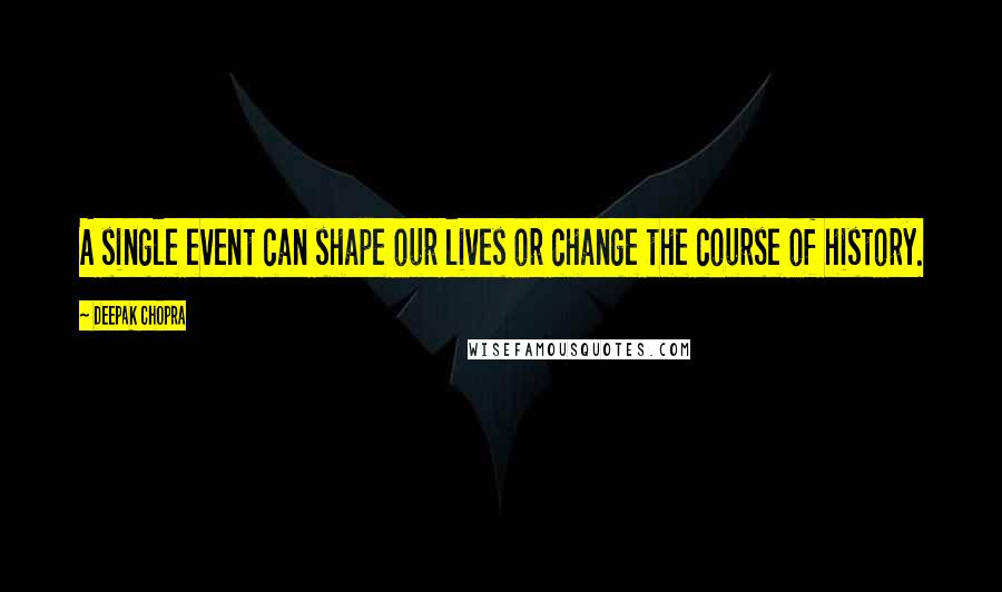 Deepak Chopra Quotes: A single event can shape our lives or change the course of history.