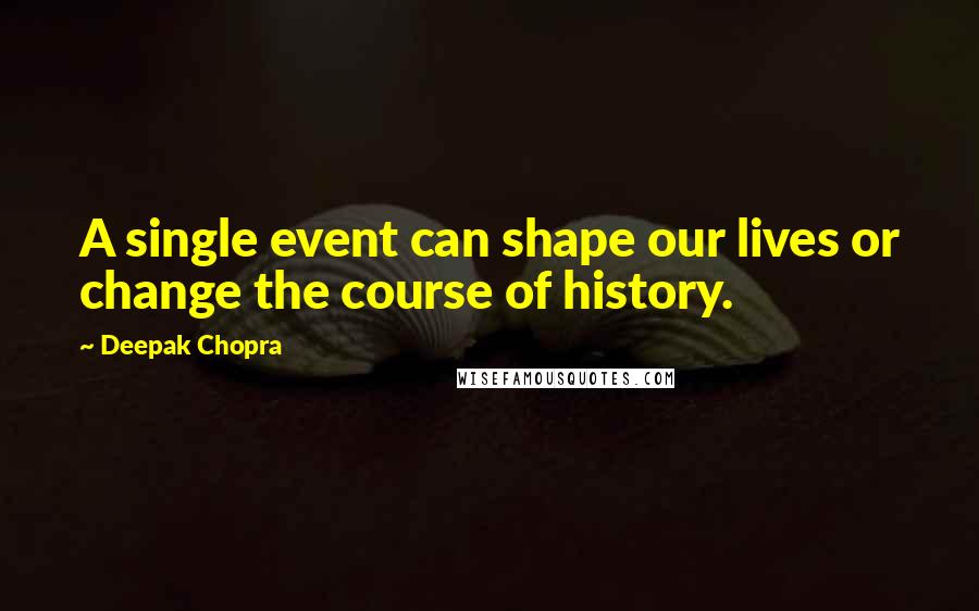 Deepak Chopra Quotes: A single event can shape our lives or change the course of history.