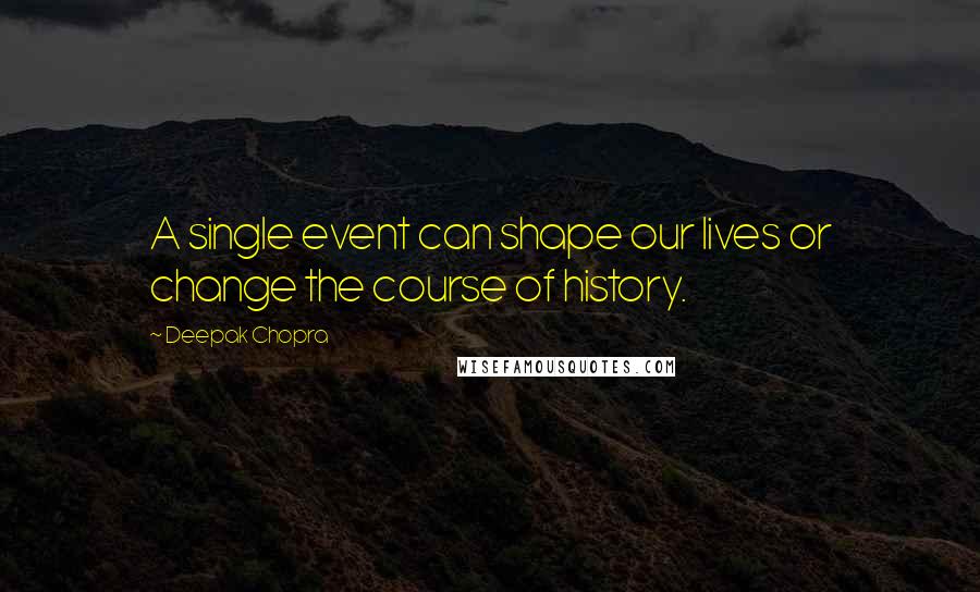 Deepak Chopra Quotes: A single event can shape our lives or change the course of history.