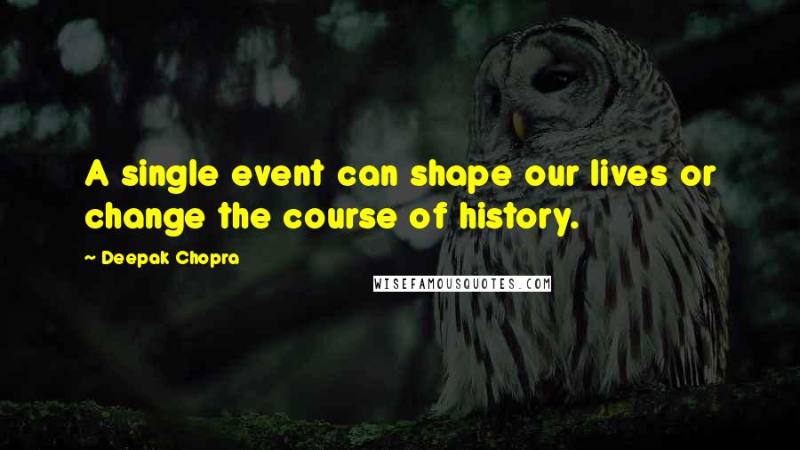 Deepak Chopra Quotes: A single event can shape our lives or change the course of history.