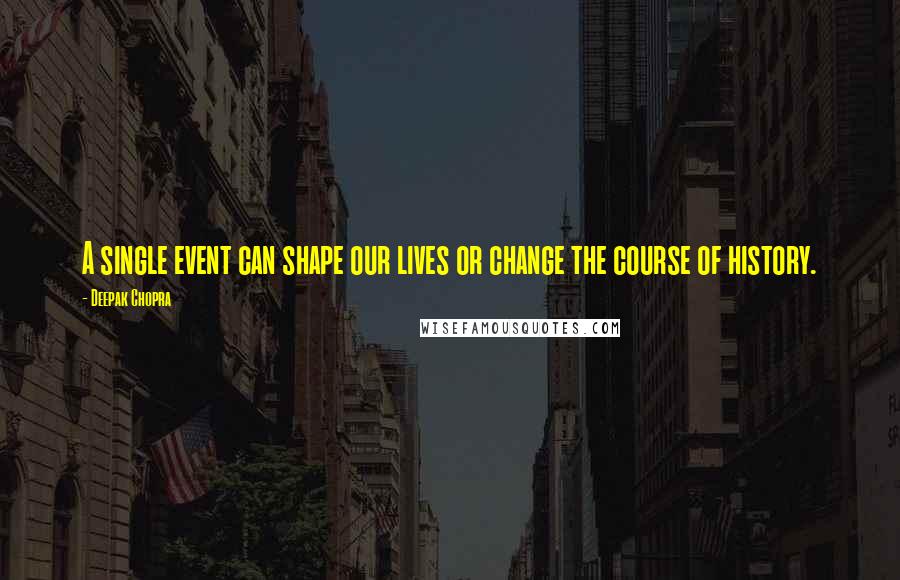 Deepak Chopra Quotes: A single event can shape our lives or change the course of history.