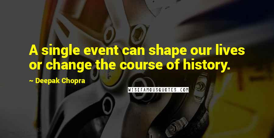 Deepak Chopra Quotes: A single event can shape our lives or change the course of history.