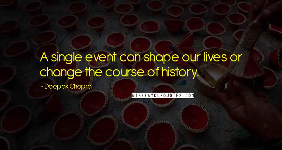 Deepak Chopra Quotes: A single event can shape our lives or change the course of history.