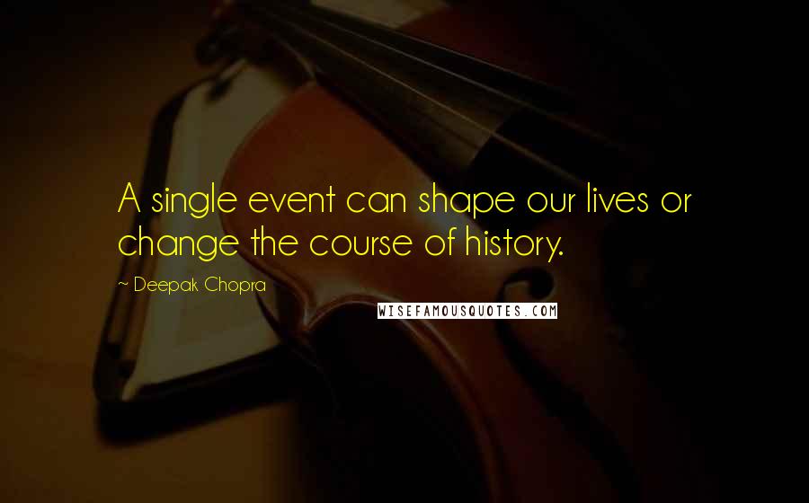 Deepak Chopra Quotes: A single event can shape our lives or change the course of history.