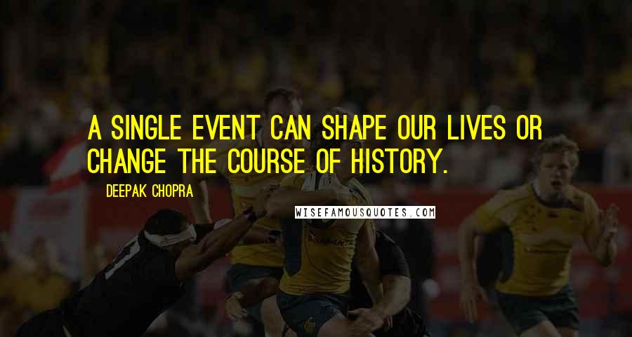 Deepak Chopra Quotes: A single event can shape our lives or change the course of history.