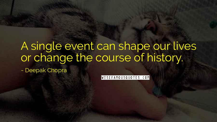 Deepak Chopra Quotes: A single event can shape our lives or change the course of history.