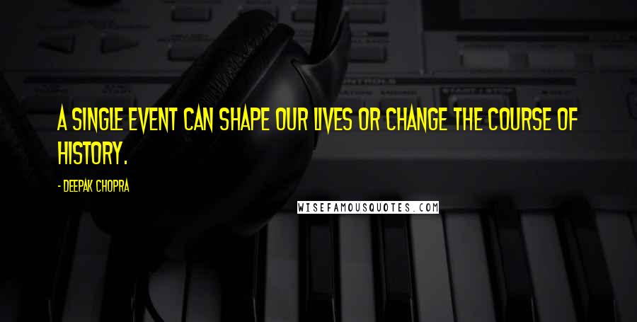 Deepak Chopra Quotes: A single event can shape our lives or change the course of history.