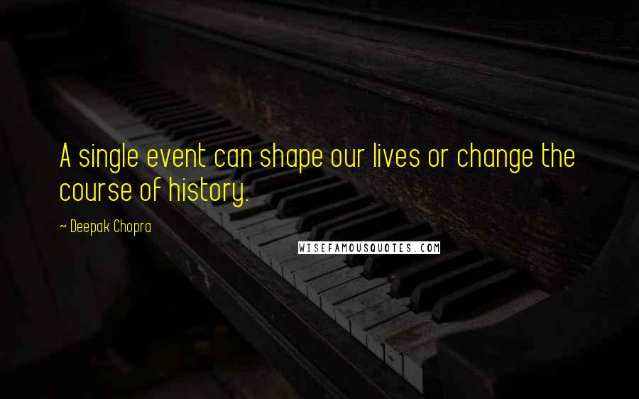 Deepak Chopra Quotes: A single event can shape our lives or change the course of history.