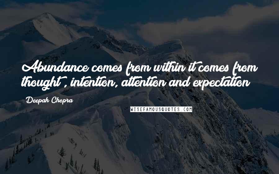 Deepak Chopra Quotes: Abundance comes from within it comes from thought , intention, attention and expectation