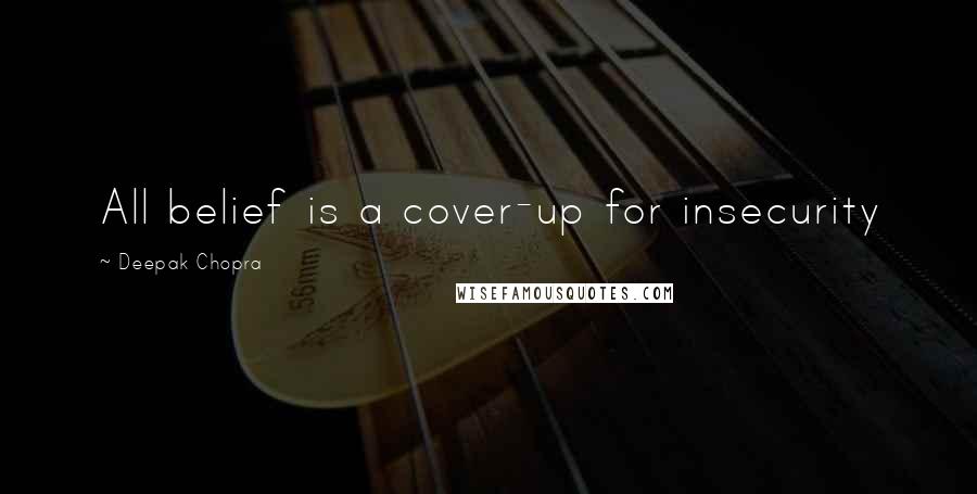 Deepak Chopra Quotes: All belief is a cover-up for insecurity