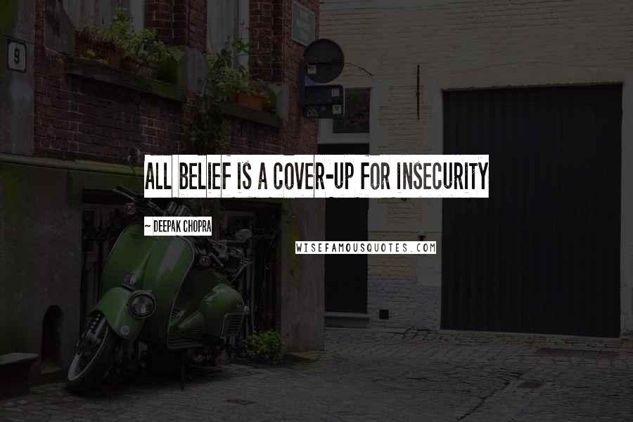Deepak Chopra Quotes: All belief is a cover-up for insecurity