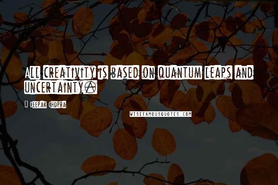 Deepak Chopra Quotes: All creativity is based on quantum leaps and uncertainty.