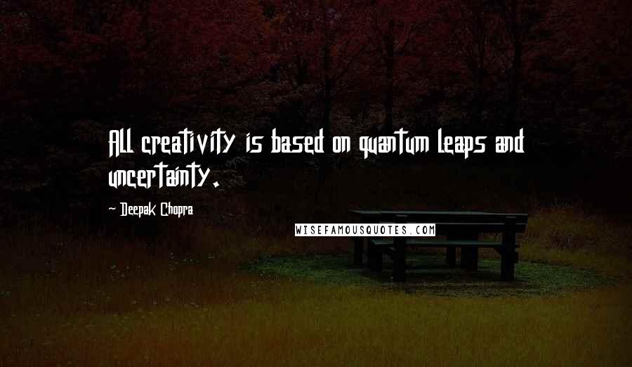 Deepak Chopra Quotes: All creativity is based on quantum leaps and uncertainty.