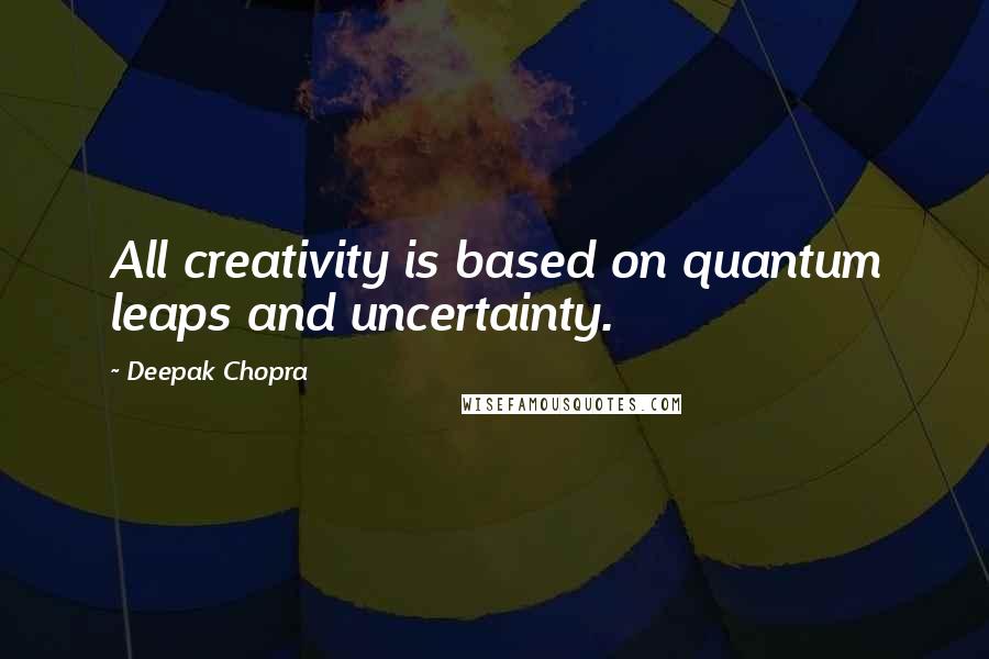 Deepak Chopra Quotes: All creativity is based on quantum leaps and uncertainty.