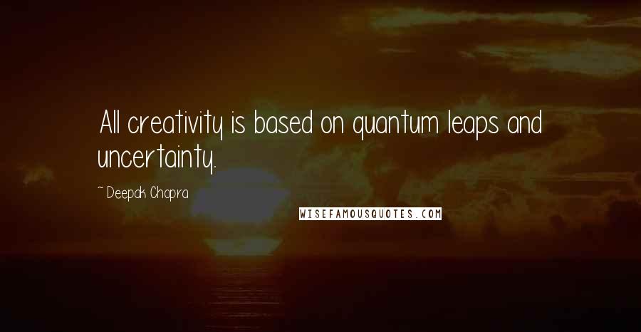 Deepak Chopra Quotes: All creativity is based on quantum leaps and uncertainty.