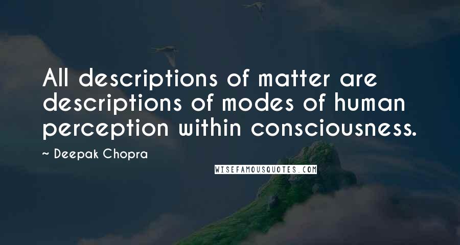 Deepak Chopra Quotes: All descriptions of matter are descriptions of modes of human perception within consciousness.