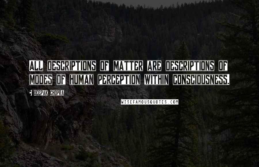 Deepak Chopra Quotes: All descriptions of matter are descriptions of modes of human perception within consciousness.