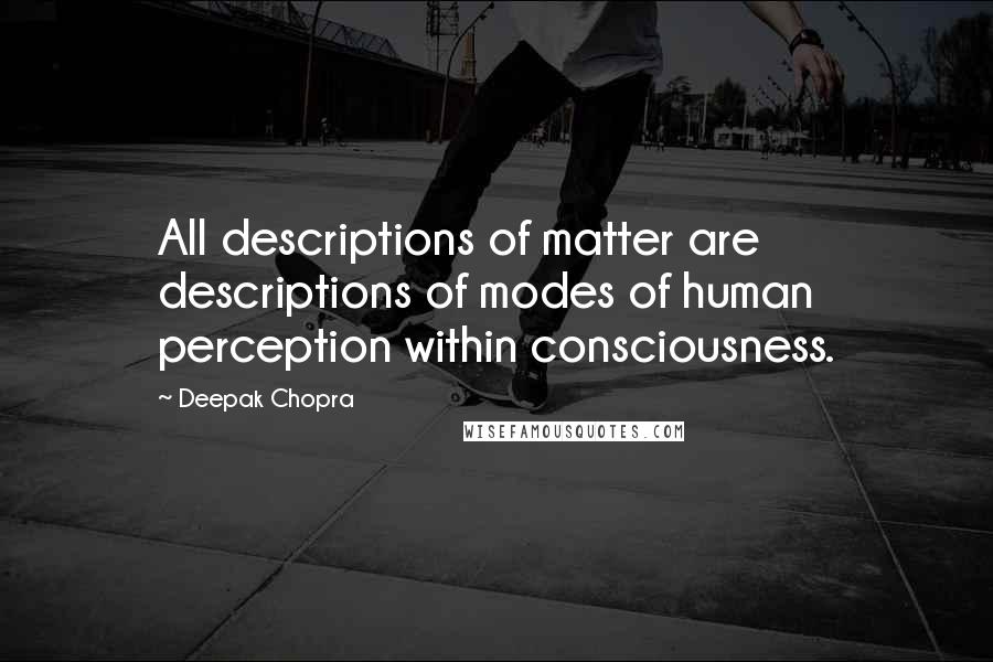 Deepak Chopra Quotes: All descriptions of matter are descriptions of modes of human perception within consciousness.