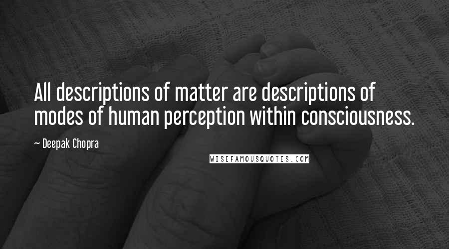 Deepak Chopra Quotes: All descriptions of matter are descriptions of modes of human perception within consciousness.