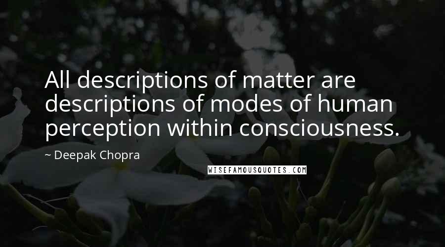 Deepak Chopra Quotes: All descriptions of matter are descriptions of modes of human perception within consciousness.