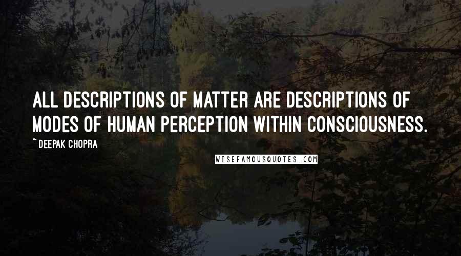 Deepak Chopra Quotes: All descriptions of matter are descriptions of modes of human perception within consciousness.