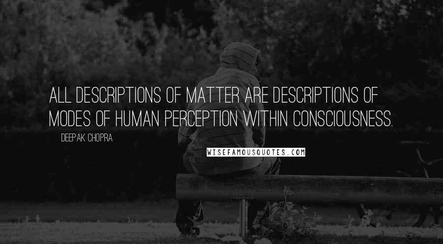 Deepak Chopra Quotes: All descriptions of matter are descriptions of modes of human perception within consciousness.
