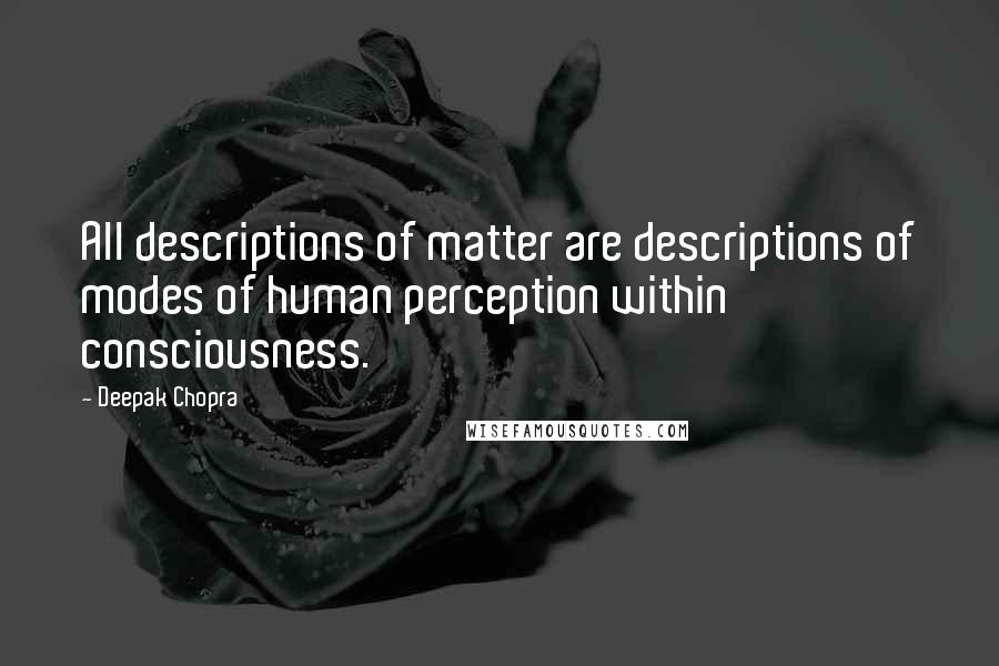 Deepak Chopra Quotes: All descriptions of matter are descriptions of modes of human perception within consciousness.