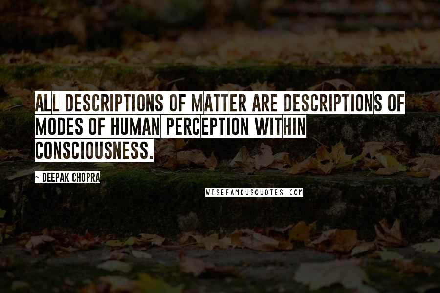 Deepak Chopra Quotes: All descriptions of matter are descriptions of modes of human perception within consciousness.