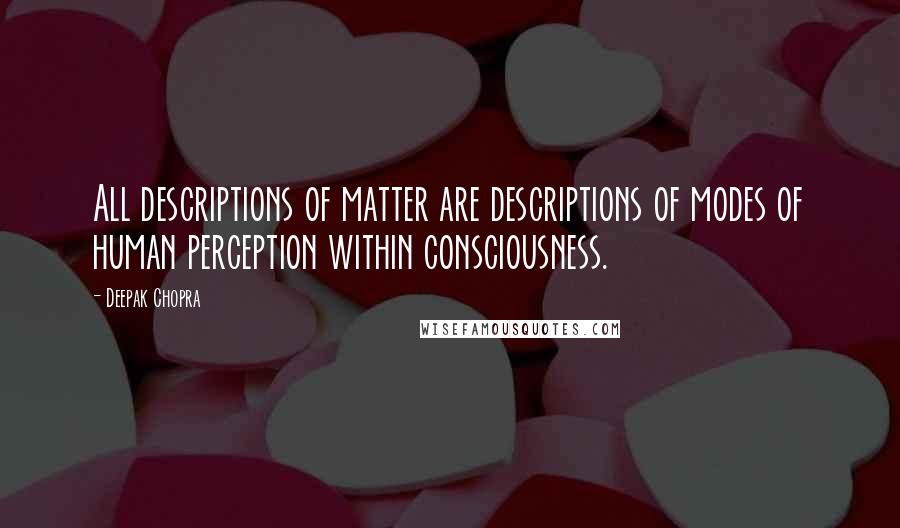 Deepak Chopra Quotes: All descriptions of matter are descriptions of modes of human perception within consciousness.