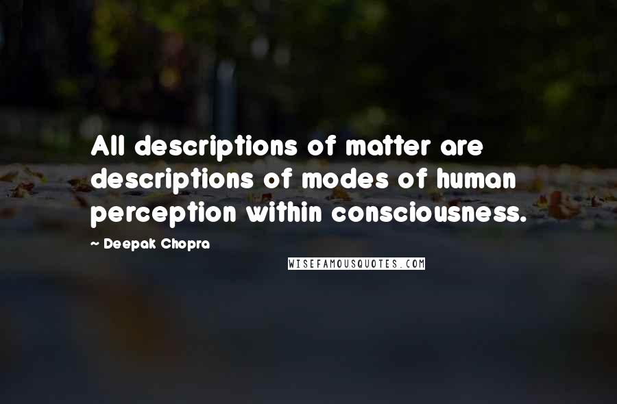 Deepak Chopra Quotes: All descriptions of matter are descriptions of modes of human perception within consciousness.