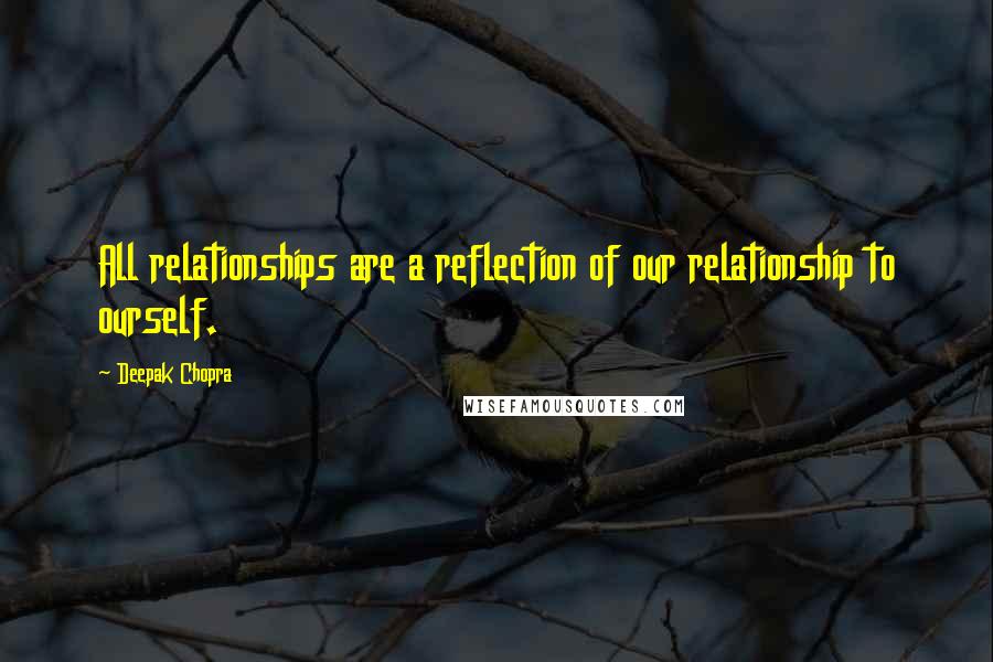 Deepak Chopra Quotes: All relationships are a reflection of our relationship to ourself.