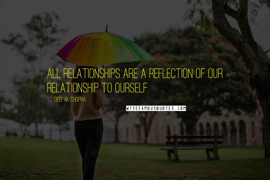 Deepak Chopra Quotes: All relationships are a reflection of our relationship to ourself.