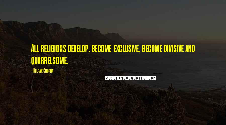 Deepak Chopra Quotes: All religions develop, become exclusive, become divisive and quarrelsome.