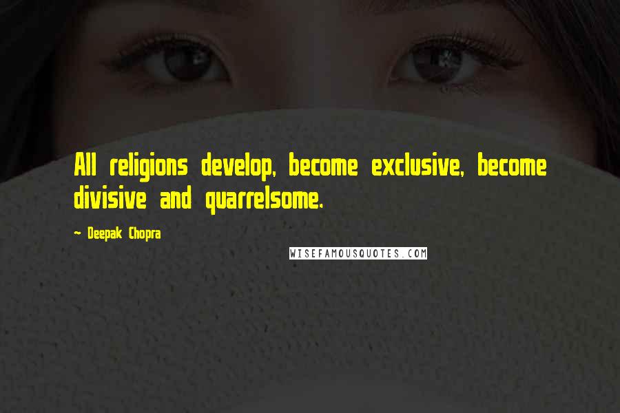 Deepak Chopra Quotes: All religions develop, become exclusive, become divisive and quarrelsome.