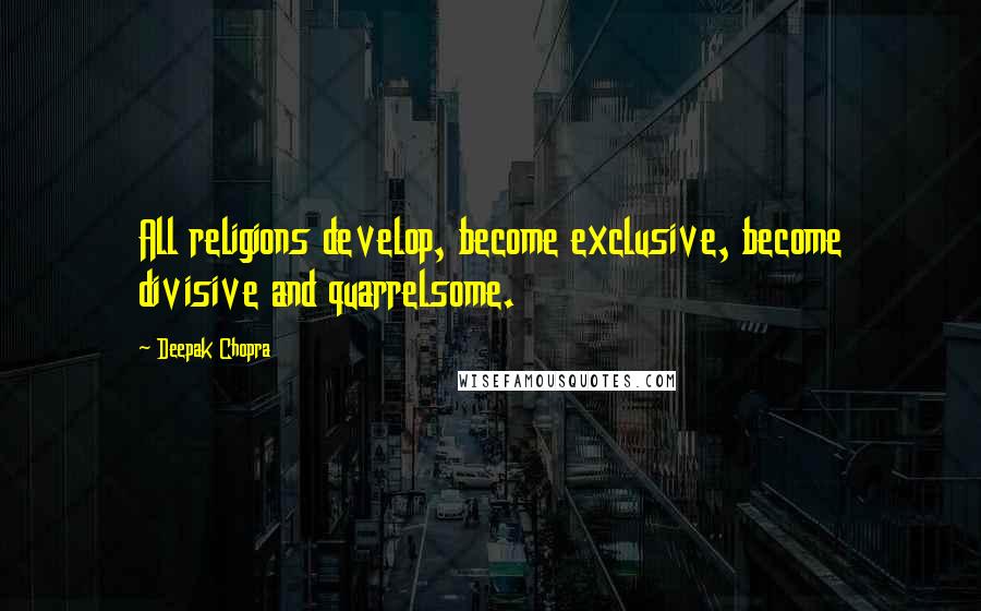 Deepak Chopra Quotes: All religions develop, become exclusive, become divisive and quarrelsome.