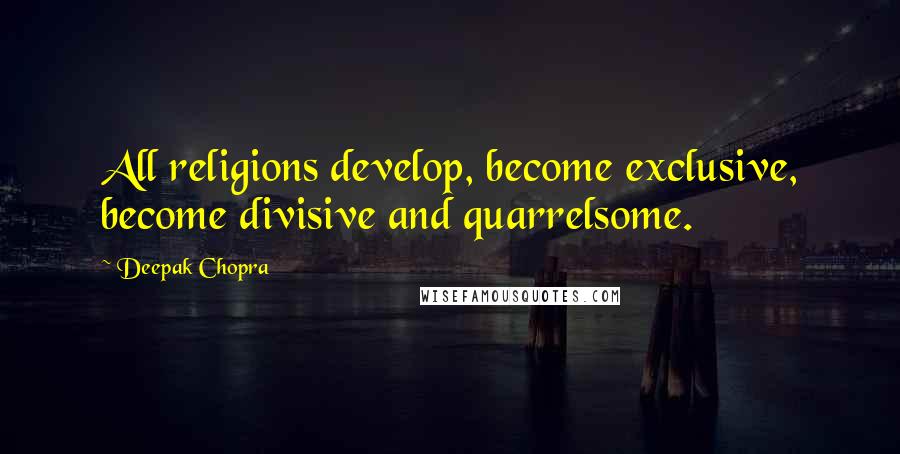 Deepak Chopra Quotes: All religions develop, become exclusive, become divisive and quarrelsome.
