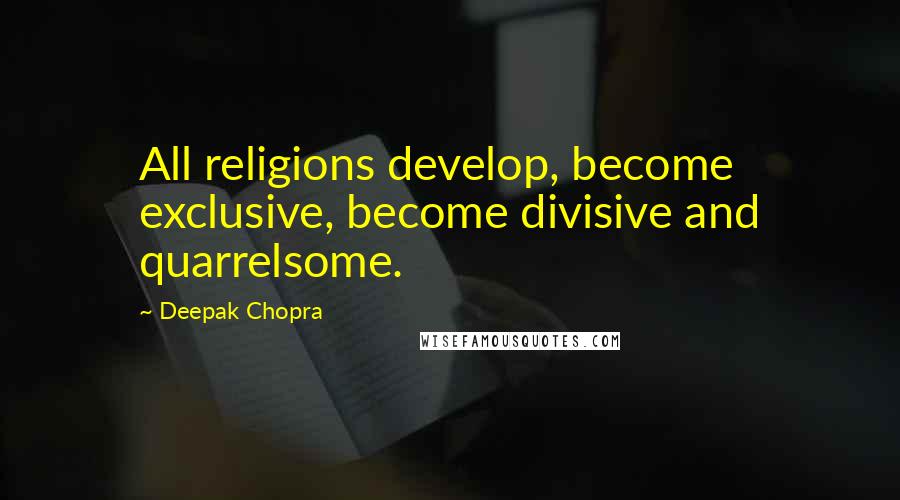 Deepak Chopra Quotes: All religions develop, become exclusive, become divisive and quarrelsome.