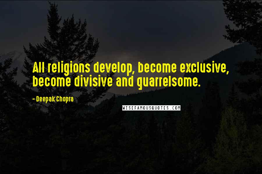 Deepak Chopra Quotes: All religions develop, become exclusive, become divisive and quarrelsome.