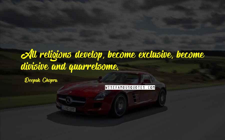 Deepak Chopra Quotes: All religions develop, become exclusive, become divisive and quarrelsome.