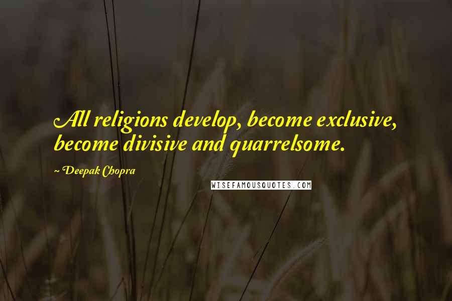 Deepak Chopra Quotes: All religions develop, become exclusive, become divisive and quarrelsome.