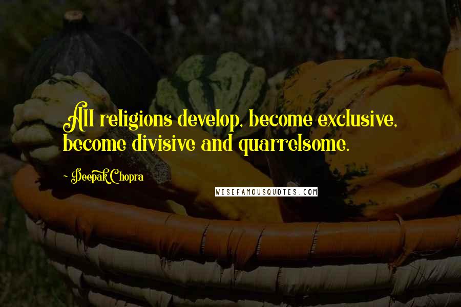 Deepak Chopra Quotes: All religions develop, become exclusive, become divisive and quarrelsome.